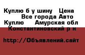 Куплю б/у шину › Цена ­ 1 000 - Все города Авто » Куплю   . Амурская обл.,Константиновский р-н